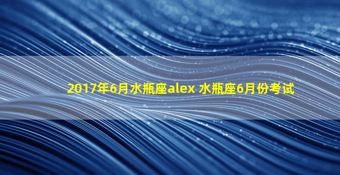 2017年6月水瓶座alex 水瓶座6月份考试